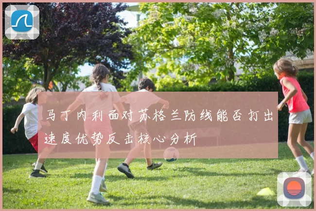 马丁内利面对苏格兰防线能否打出速度优势反击核心分析