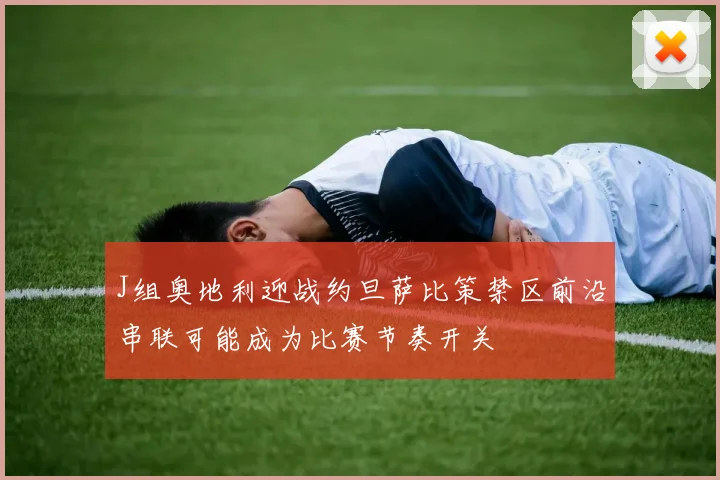 J组奥地利迎战约旦萨比策禁区前沿串联可能成为比赛节奏开关