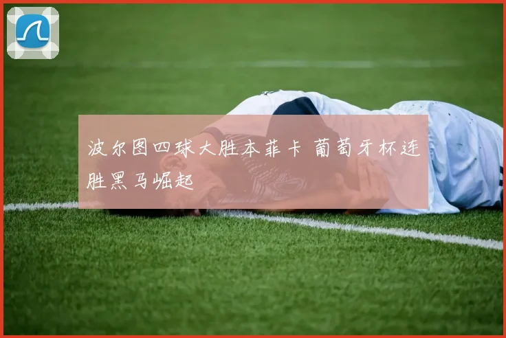 波尔图四球大胜本菲卡 葡萄牙杯连胜黑马崛起