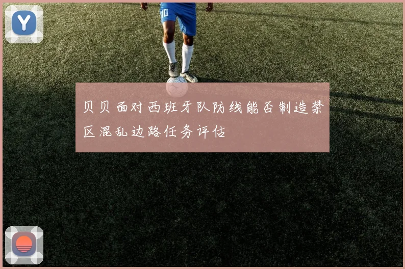 贝贝面对西班牙队防线能否制造禁区混乱边路任务评估