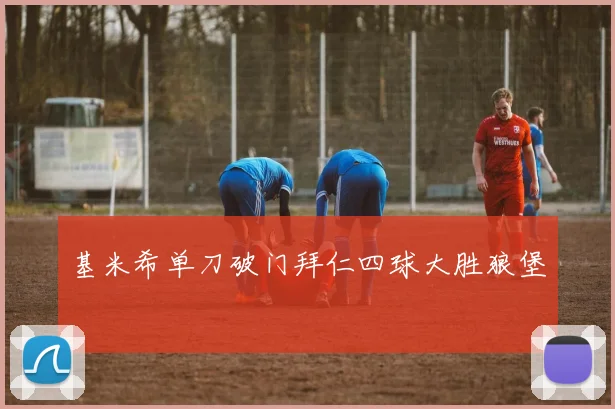 基米希单刀破门拜仁四球大胜狼堡