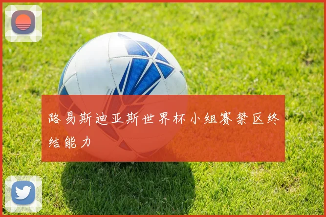 路易斯迪亚斯世界杯小组赛禁区终结能力