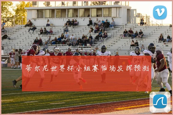 蒂尔尼世界杯小组赛临场发挥预测