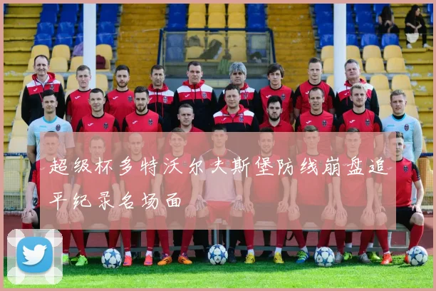 超级杯多特沃尔夫斯堡防线崩盘追平纪录名场面