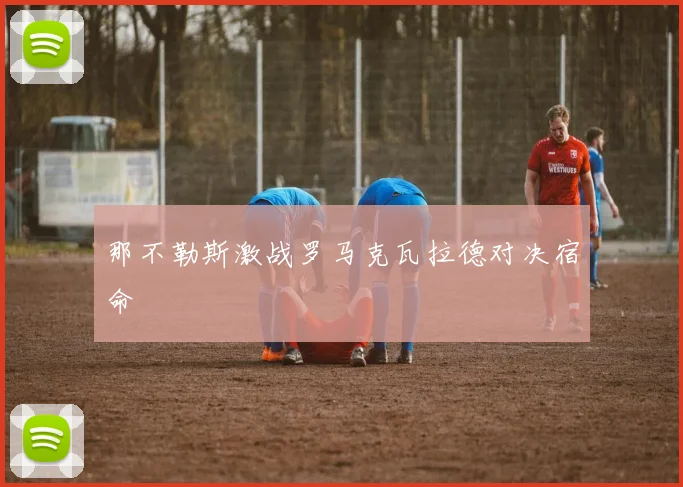 那不勒斯激战罗马克瓦拉德对决宿命