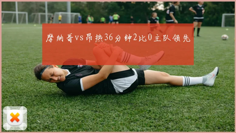 摩纳哥vs昂热36分钟2比0主队领先