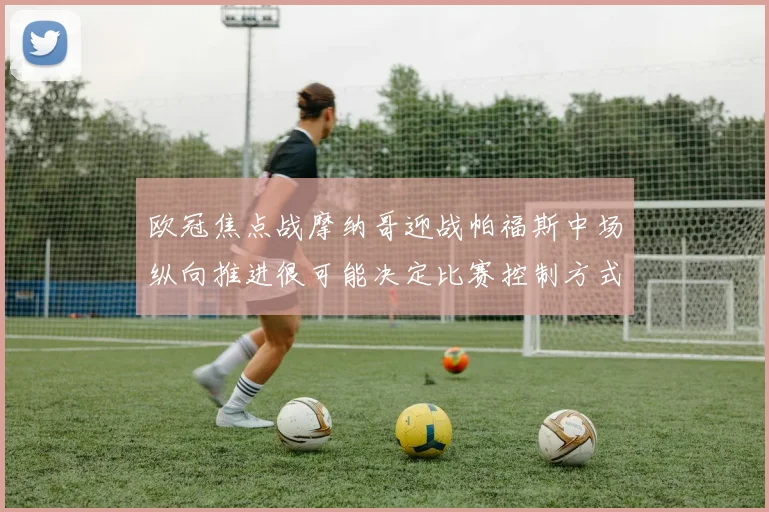 欧冠焦点战摩纳哥迎战帕福斯中场纵向推进很可能决定比赛控制方式