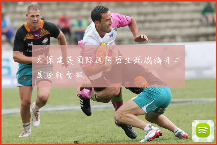 久保建英国际迈阿密生死战梅开二度逆转晋级