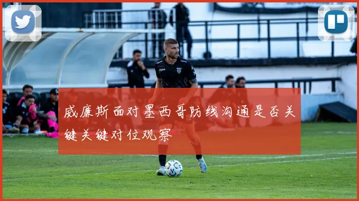 威廉斯面对墨西哥防线沟通是否关键关键对位观察