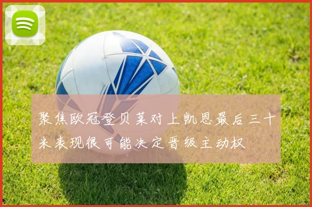 聚焦欧冠登贝莱对上凯恩最后三十米表现很可能决定晋级主动权