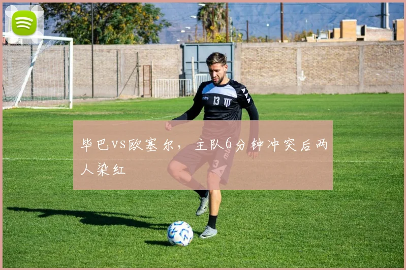 毕巴vs欧塞尔，主队6分钟冲突后两人染红