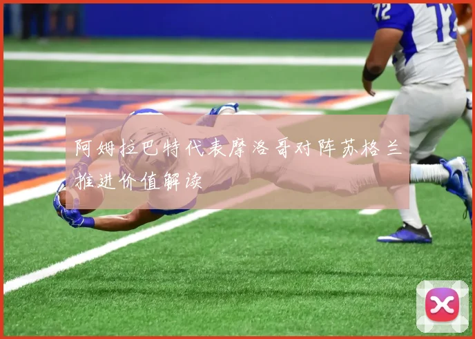 阿姆拉巴特代表摩洛哥对阵苏格兰推进价值解读