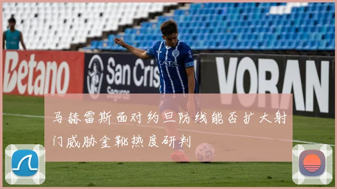 马赫雷斯面对约旦防线能否扩大射门威胁金靴热度研判