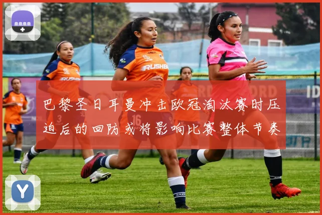 巴黎圣日耳曼冲击欧冠淘汰赛时压迫后的回防或将影响比赛整体节奏