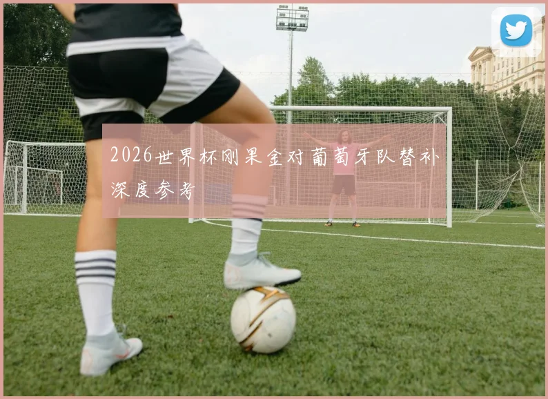 2026世界杯刚果金对葡萄牙队替补深度参考