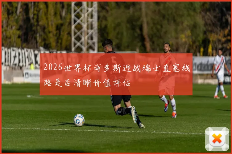 2026世界杯海多斯迎战瑞士直塞线路是否清晰价值评估