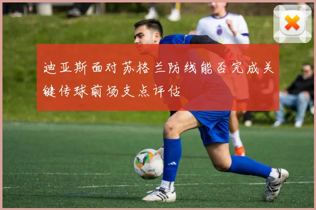 迪亚斯面对苏格兰防线能否完成关键传球前场支点评估