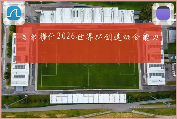 马尔穆什2026世界杯创造机会能力
