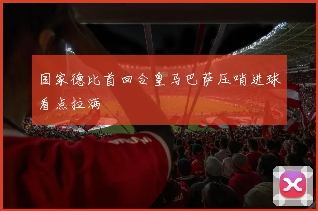 国家德比首回合皇马巴萨压哨进球看点拉满