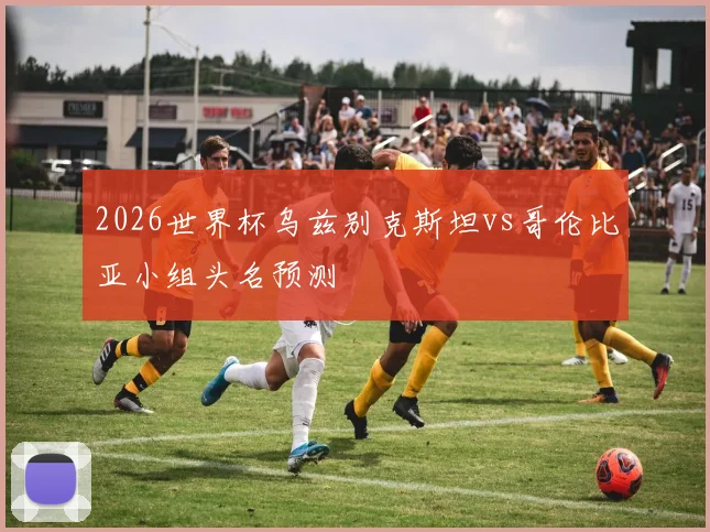 2026世界杯乌兹别克斯坦vs哥伦比亚小组头名预测