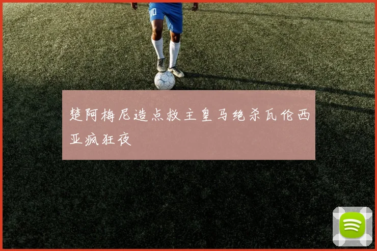 楚阿梅尼造点救主皇马绝杀瓦伦西亚疯狂夜