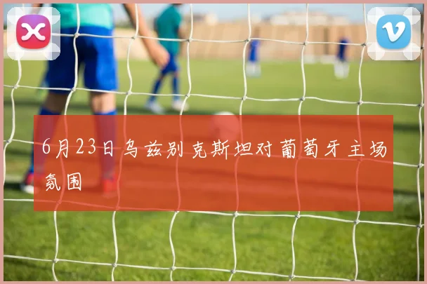 6月23日乌兹别克斯坦对葡萄牙主场氛围
