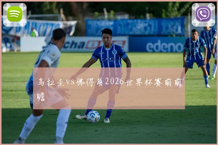 乌拉圭vs佛得角2026世界杯赛前前瞻