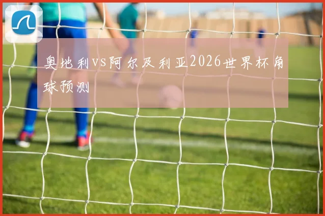 奥地利vs阿尔及利亚2026世界杯角球预测
