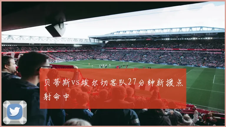 贝蒂斯vs埃尔切客队27分钟新援点射命中