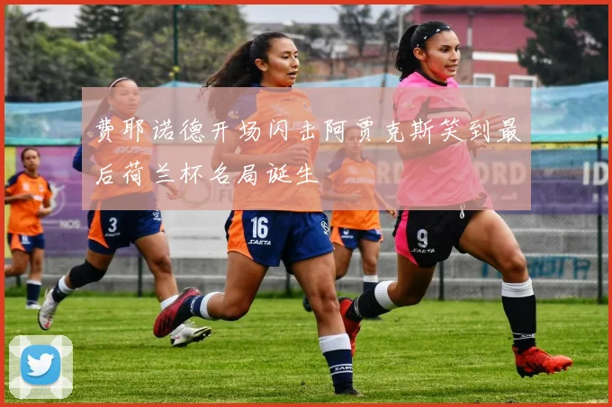费耶诺德开场闪击阿贾克斯笑到最后荷兰杯名局诞生