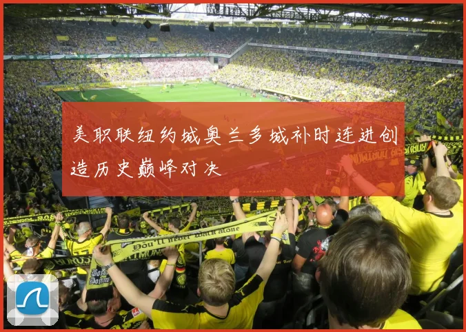 美职联纽约城奥兰多城补时连进创造历史巅峰对决