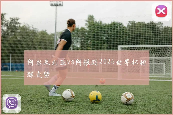 阿尔及利亚vs阿根廷2026世界杯控球走势