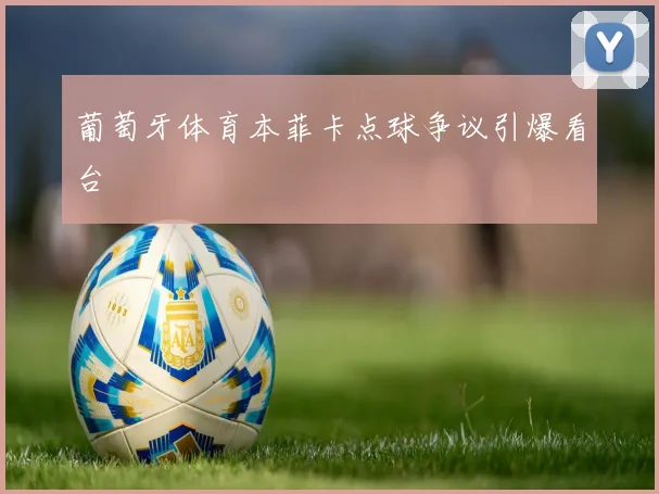 葡萄牙体育本菲卡点球争议引爆看台