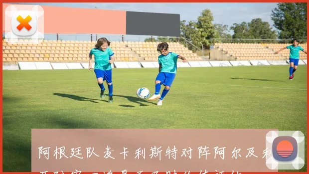 阿根廷队麦卡利斯特对阵阿尔及利亚防守回追是否及时价值评估