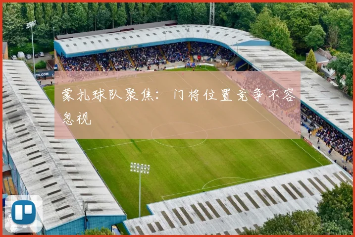 蒙扎球队聚焦:门将位置竞争不容忽视