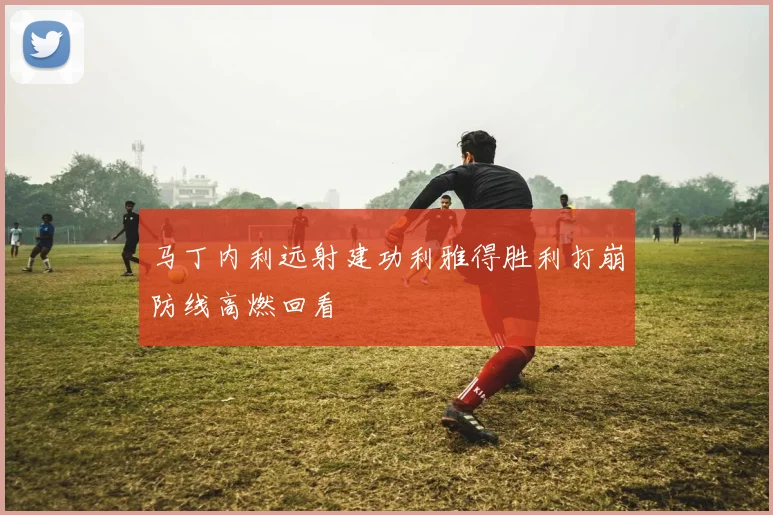 马丁内利远射建功利雅得胜利打崩防线高燃回看
