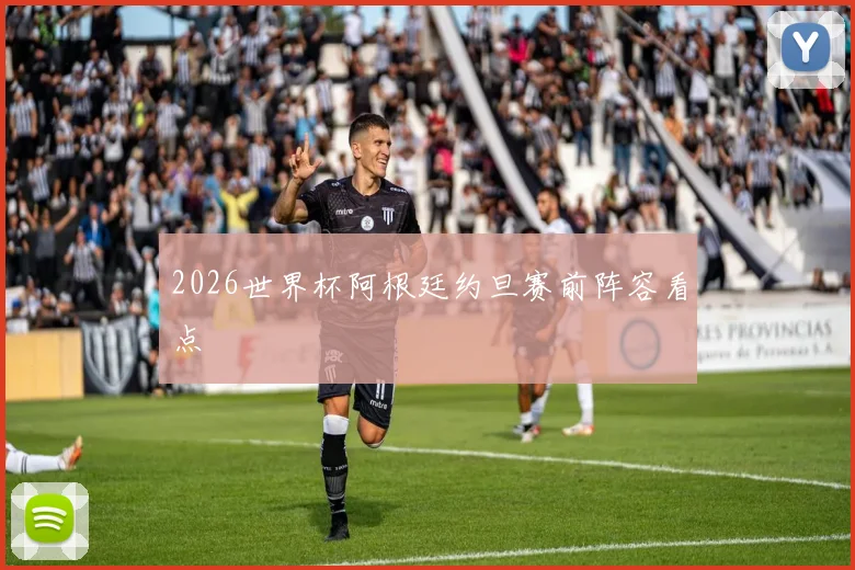 2026世界杯阿根廷约旦赛前阵容看点
