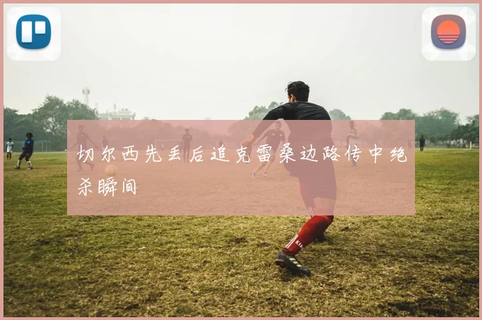 切尔西先丢后追克雷桑边路传中绝杀瞬间