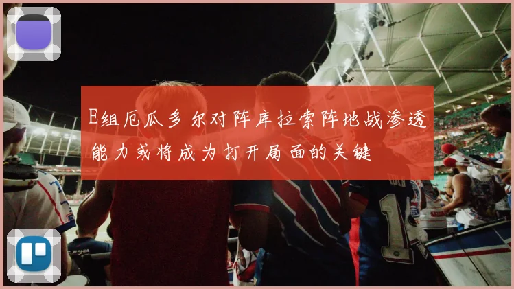 E组厄瓜多尔对阵库拉索阵地战渗透能力或将成为打开局面的关键