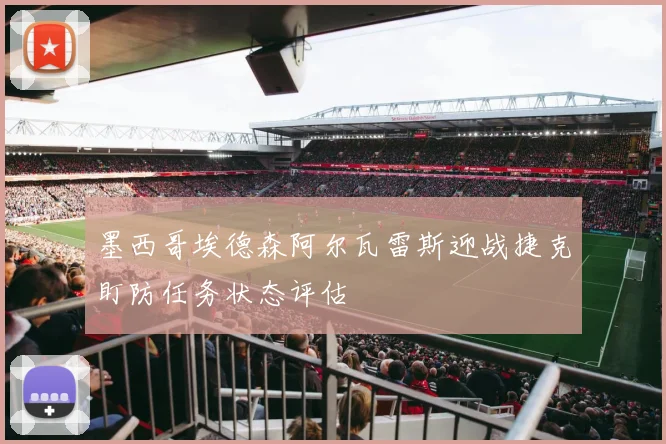 墨西哥埃德森阿尔瓦雷斯迎战捷克盯防任务状态评估
