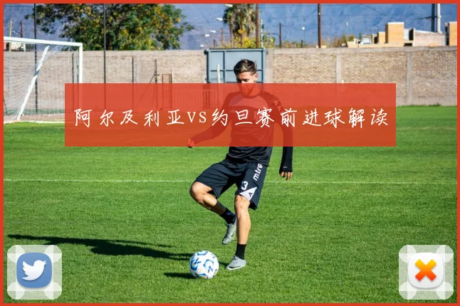阿尔及利亚vs约旦赛前进球解读