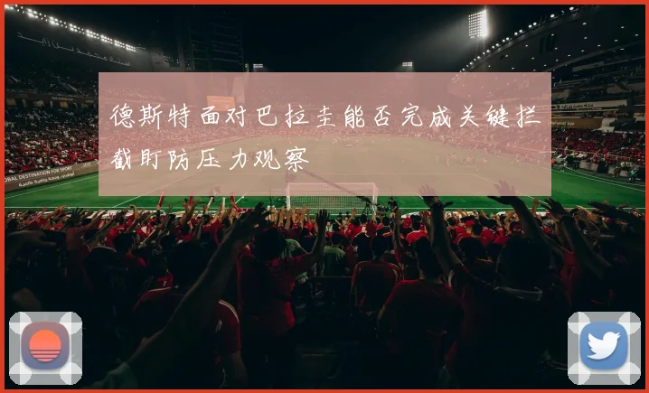 德斯特面对巴拉圭能否完成关键拦截盯防压力观察