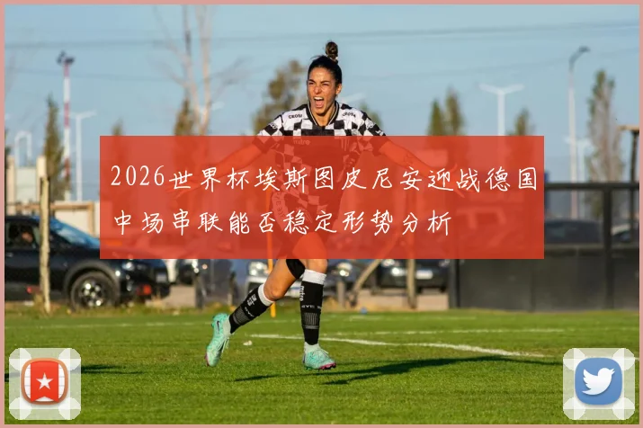 2026世界杯埃斯图皮尼安迎战德国中场串联能否稳定形势分析