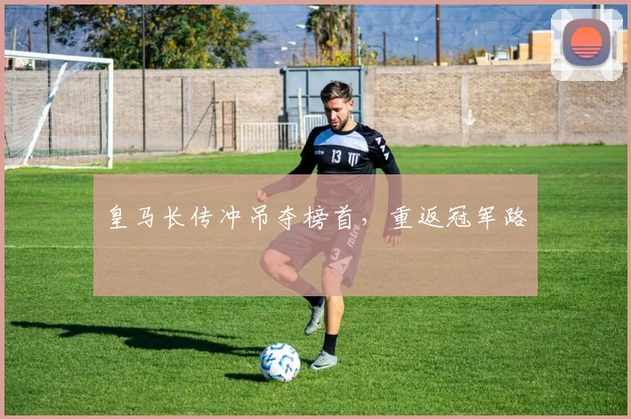 皇马长传冲吊夺榜首，重返冠军路