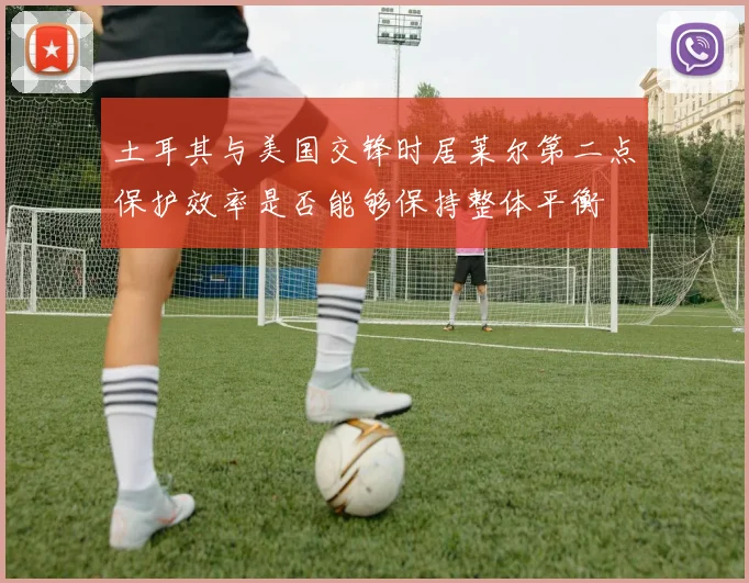 土耳其与美国交锋时居莱尔第二点保护效率是否能够保持整体平衡