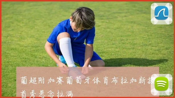 葡超附加赛葡萄牙体育布拉加新援首秀悬念拉满