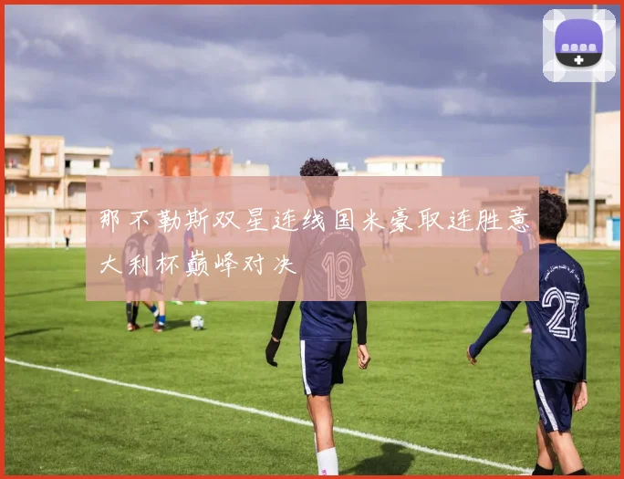 那不勒斯双星连线国米豪取连胜意大利杯巅峰对决
