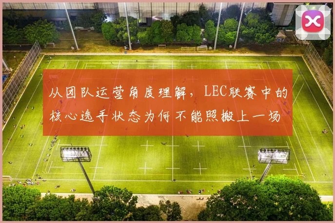 从团队运营角度理解,LEC联赛中的核心选手状态为何不能照搬上一场