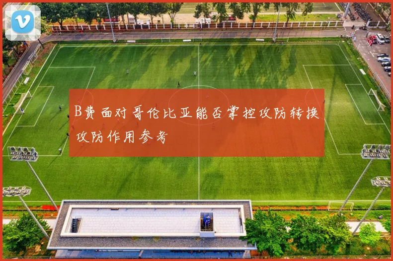 B费面对哥伦比亚能否掌控攻防转换攻防作用参考