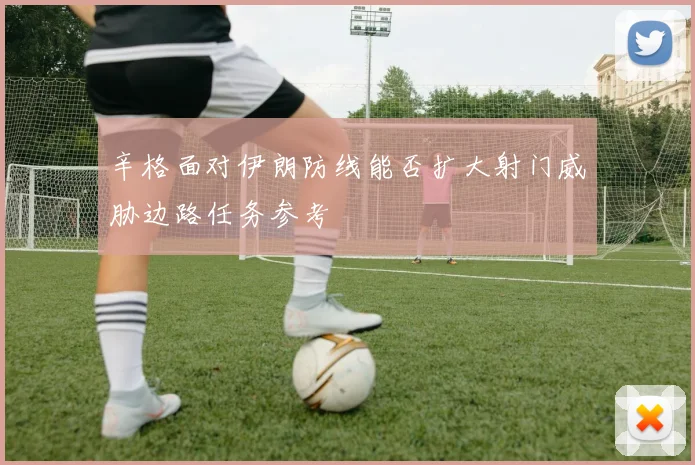 辛格面对伊朗防线能否扩大射门威胁边路任务参考